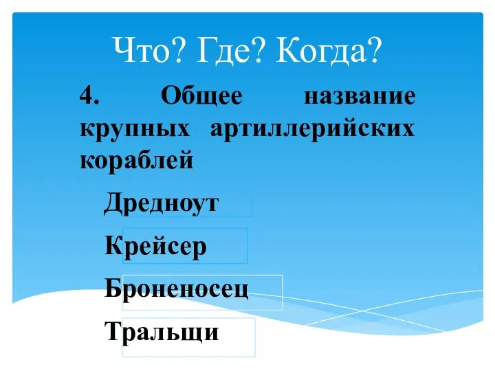 Что? Где? Когда? 4. Общее название крупных артиллерийских кораблей Дредноут Крейсер Броненосец Тральщи