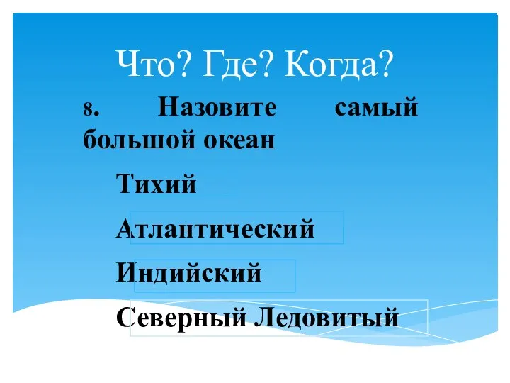 Что? Где? Когда? 8. Назовите самый большой океан Тихий Атлантический Индийский Северный Ледовитый