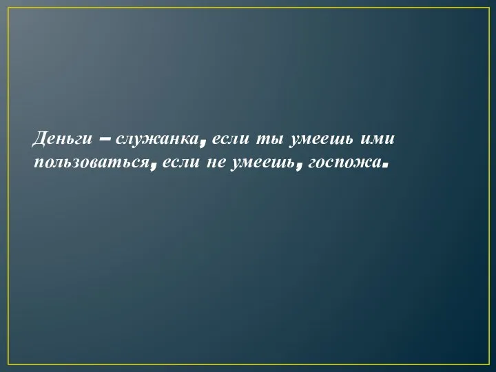 Деньги – служанка, если ты умеешь ими пользоваться, если не умеешь, госпожа.