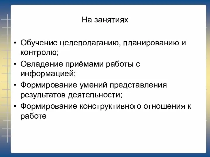 На занятиях Обучение целеполаганию, планированию и контролю; Овладение приёмами работы с