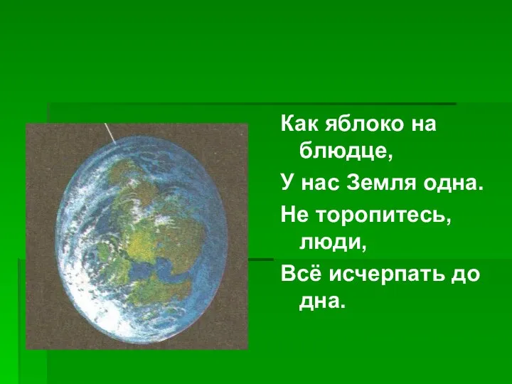 Как яблоко на блюдце, У нас Земля одна. Не торопитесь, люди, Всё исчерпать до дна.