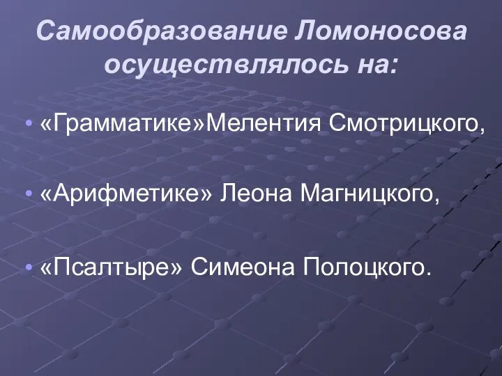 Самообразование Ломоносова осуществлялось на: «Грамматике»Мелентия Смотрицкого, «Арифметике» Леона Магницкого, «Псалтыре» Симеона Полоцкого.