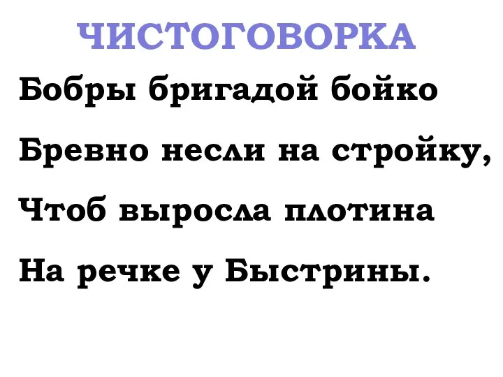 Бобры бригадой бойко Бревно несли на стройку, Чтоб выросла плотина На речке у Быстрины. ЧИСТОГОВОРКА