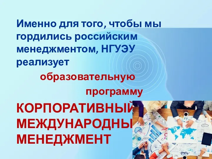 Именно для того, чтобы мы гордились российским менеджментом, НГУЭУ реализует образовательную программу КОРПОРАТИВНЫЙ И МЕЖДУНАРОДНЫЙ МЕНЕДЖМЕНТ