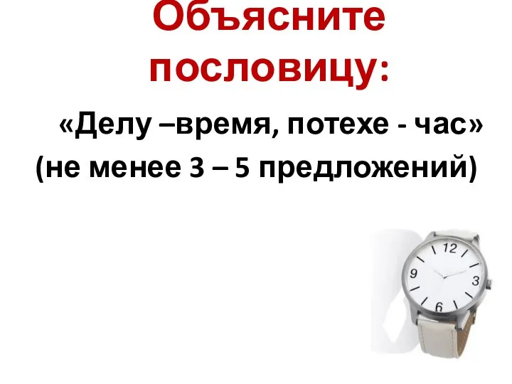 Объясните пословицу: «Делу –время, потехе - час» (не менее 3 – 5 предложений)