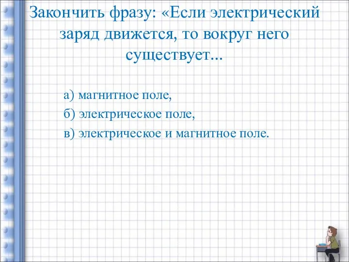 Закончить фразу: «Если электрический заряд движется, то вокруг него существует... а)