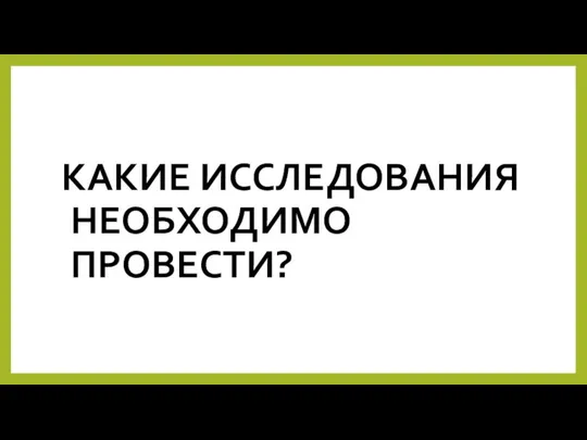 КАКИЕ ИССЛЕДОВАНИЯ НЕОБХОДИМО ПРОВЕСТИ?