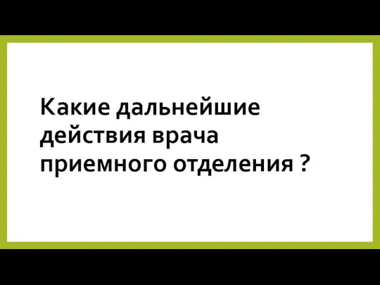 Какие дальнейшие действия врача приемного отделения ?