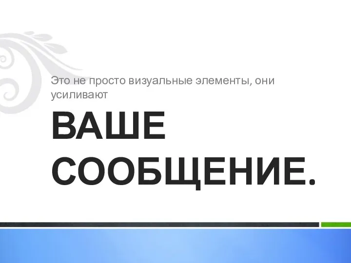 Это не просто визуальные элементы, они усиливают ВАШЕ СООБЩЕНИЕ.