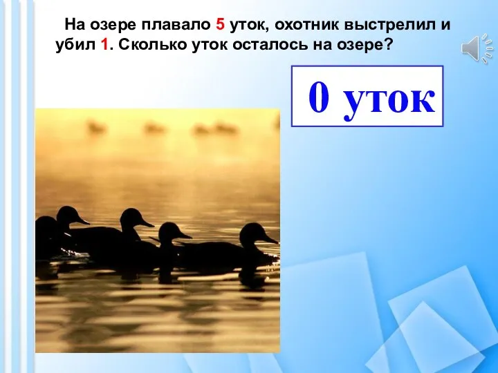 На озере плавало 5 уток, охотник выстрелил и убил 1. Сколько