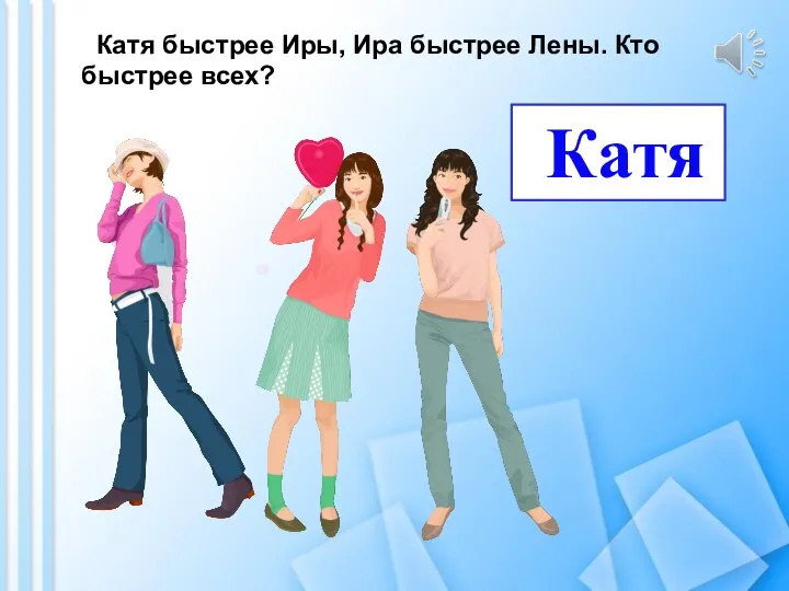 Катя быстрее Иры, Ира быстрее Лены. Кто быстрее всех? Катя