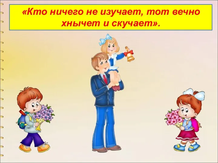 «Кто ничего не изучает, тот вечно хнычет и скучает».