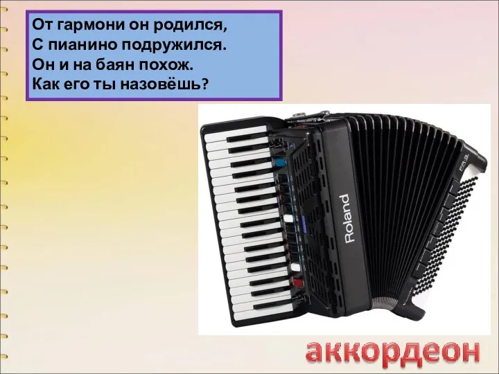 От гармони он родился, С пианино подружился. Он и на баян похож. Как его ты назовёшь?