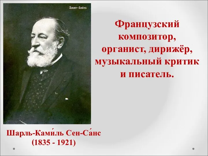 Шарль-Ками́ль Сен-Са́нс (1835 - 1921) Французский композитор, органист, дирижёр, музыкальный критик и писатель.