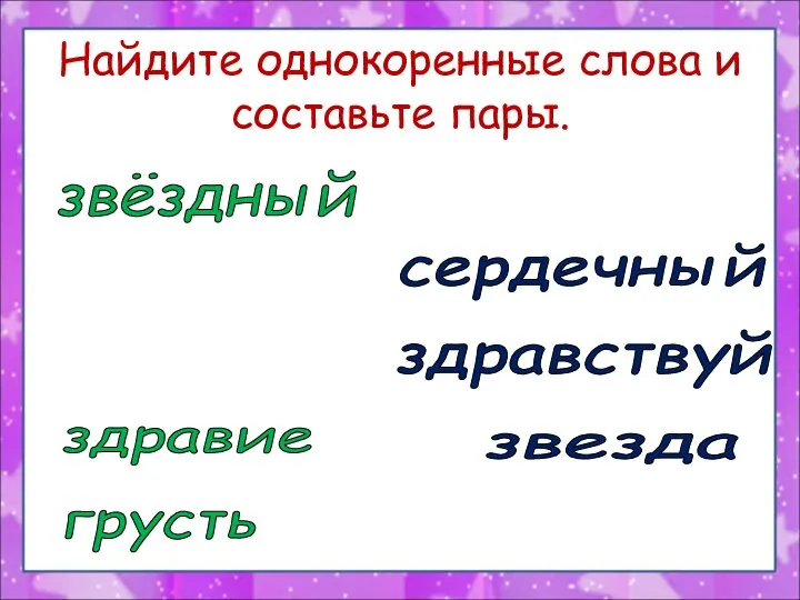 Найдите однокоренные слова и составьте пары. звёздный звезда грустный грусть солнышко солнце здравие здравствуй сердечный сердце