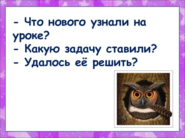 - Что нового узнали на уроке? - Какую задачу ставили? - Удалось её решить?