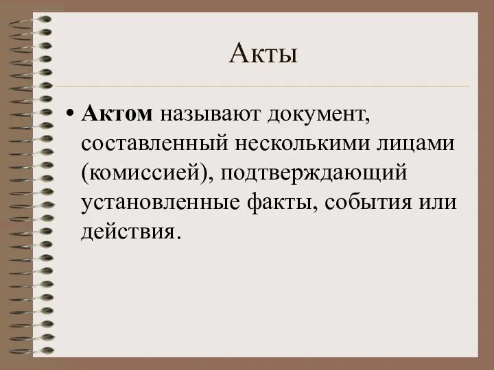 Акты Актом называют документ, составленный несколькими лицами (комиссией), подтверждающий установленные факты, события или действия.