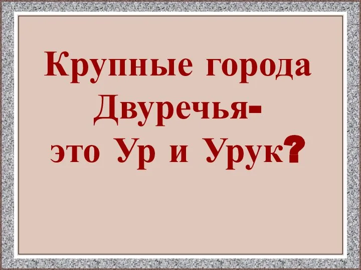 Крупные города Двуречья- это Ур и Урук?