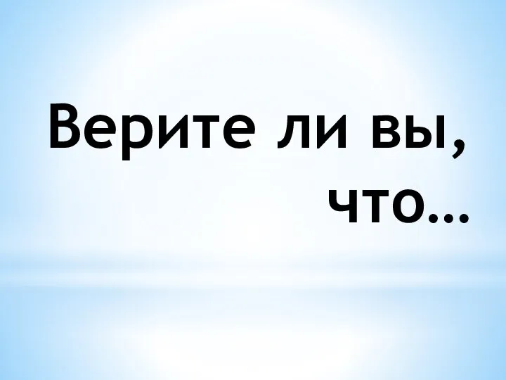 Верите ли вы, что…