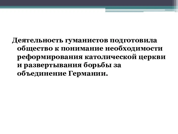 Деятельность гуманистов подготовила общество к понимание необходимости реформирования католической церкви и развертывания борьбы за объединение Германии.