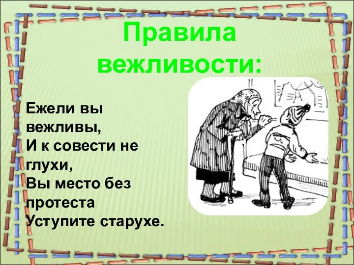 Правила вежливости: Ежели вы вежливы, И к совести не глухи, Вы место без протеста Уступите старухе.