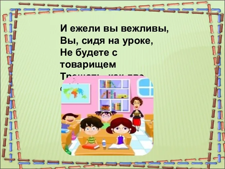 И ежели вы вежливы, Вы, сидя на уроке, Не будете с товарищем Трещать, как две сороки.