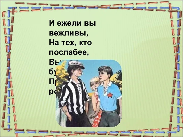 И ежели вы вежливы, На тех, кто послабее, Вы нападать не будете Пред сильными робея.