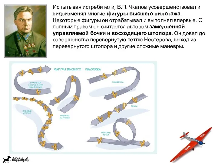 Испытывая истребители, В.П. Чкалов усовершенствовал и видоизменял многие фигуры высшего пилотажа.