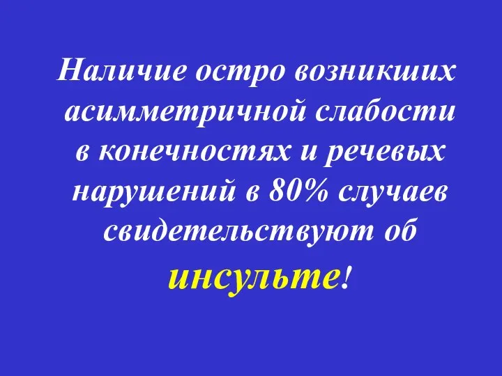 Наличие остро возникших асимметричной слабости в конечностях и речевых нарушений в 80% случаев свидетельствуют об инсульте!