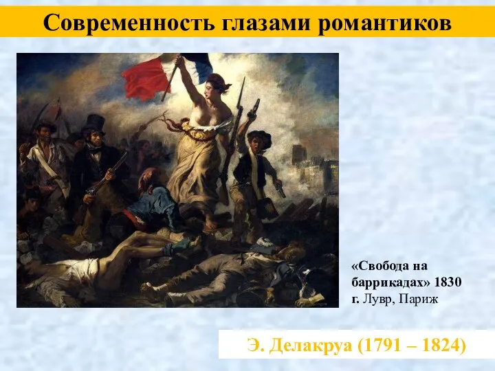 Э. Делакруа (1791 – 1824) Современность глазами романтиков «Свобода на баррикадах» 1830 г. Лувр, Париж