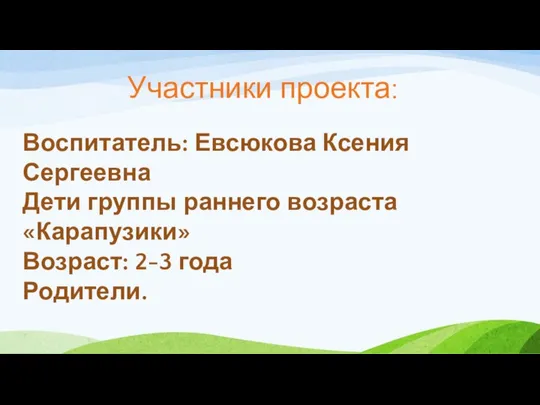 Участники проекта: Воспитатель: Евсюкова Ксения Сергеевна Дети группы раннего возраста «Карапузики» Возраст: 2-3 года Родители.