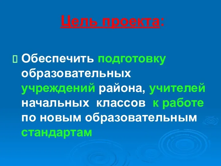 Цель проекта: Обеспечить подготовку образовательных учреждений района, учителей начальных классов к работе по новым образовательным стандартам