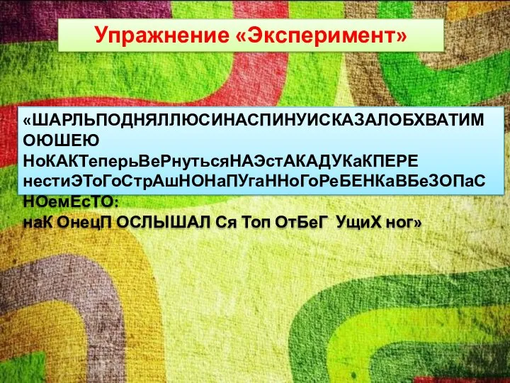 Упражнение «Эксперимент» «ШАРЛЬПОДНЯЛЛЮСИНАСПИНУИСКАЗАЛОБХВАТИМОЮШЕЮ НоКАКТеперьВеРнутьсяНАЭстАКАДУКаКПЕРЕ нестиЭТоГоСтрАшНОНаПУгаННоГоРеБЕНКаВБеЗОПаСНОемЕсТО: наК ОнецП ОСЛЫШАЛ Ся Топ ОтБеГ УщиХ ног»