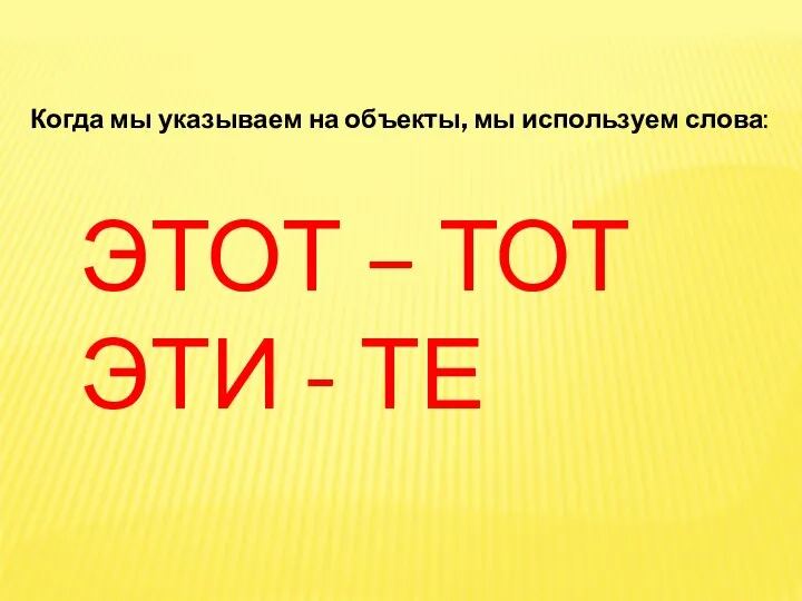 Когда мы указываем на объекты, мы используем слова: ЭТОТ – ТОТ ЭТИ - ТЕ