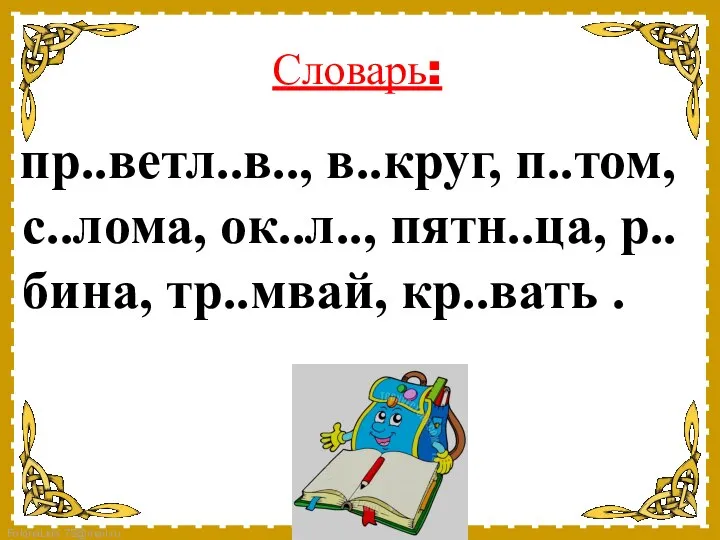 Словарь: пр..ветл..в.., в..круг, п..том, с..лома, ок..л.., пятн..ца, р..бина, тр..мвай, кр..вать .