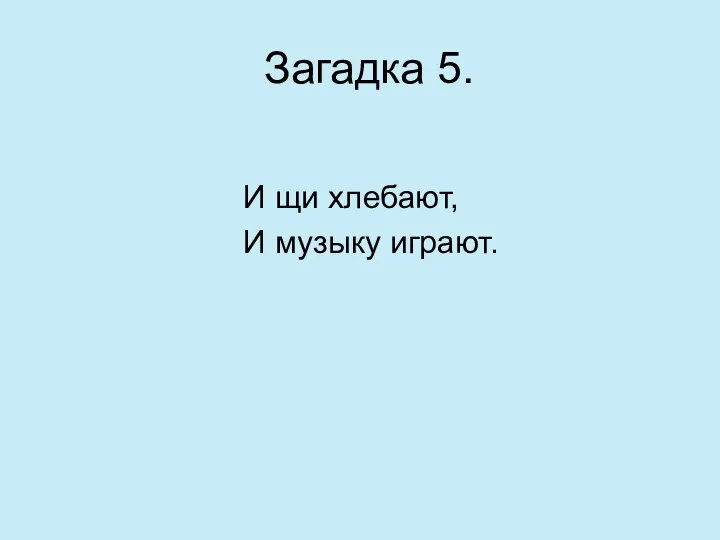 Загадка 5. И щи хлебают, И музыку играют.