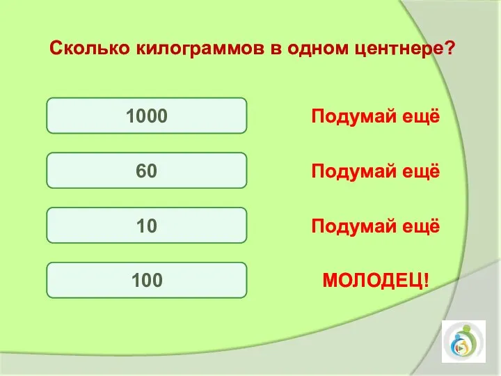 Сколько килограммов в одном центнере? 1000 60 10 100 Подумай ещё Подумай ещё Подумай ещё МОЛОДЕЦ!