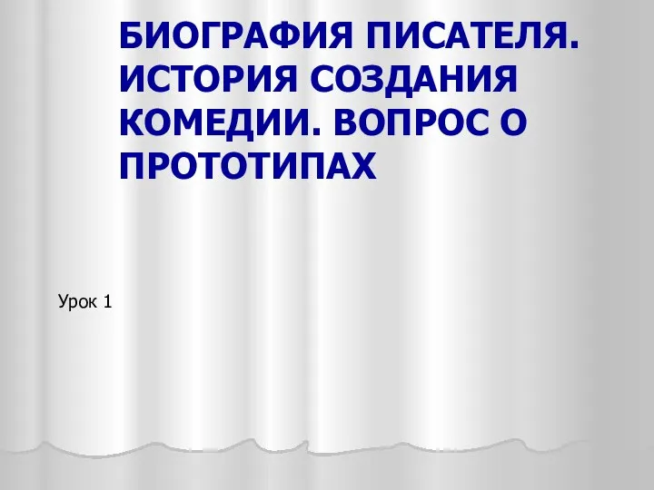 БИОГРАФИЯ ПИСАТЕЛЯ. ИСТОРИЯ СОЗДАНИЯ КОМЕДИИ. ВОПРОС О ПРОТОТИПАХ Урок 1