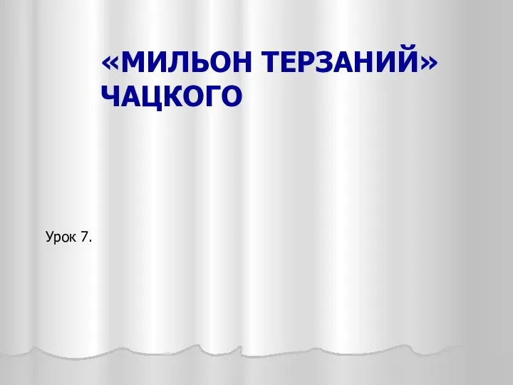 «МИЛЬОН ТЕРЗАНИЙ» ЧАЦКОГО Урок 7.