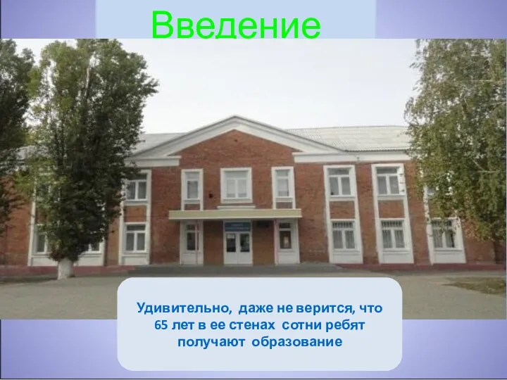 Введение Удивительно, даже не верится, что 65 лет в ее стенах сотни ребят получают образование