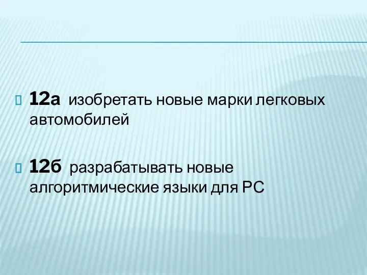 12а изобретать новые марки легковых автомобилей 12б разрабатывать новые алгоритмические языки для РС