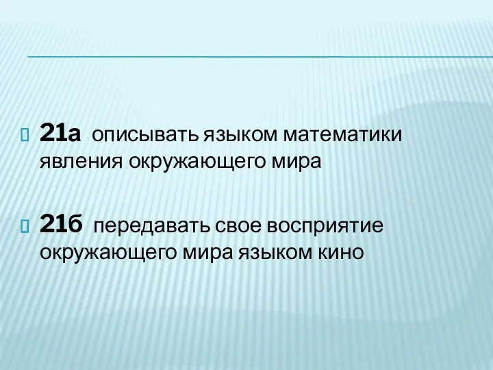 21а описывать языком математики явления окружающего мира 21б передавать свое восприятие окружающего мира языком кино