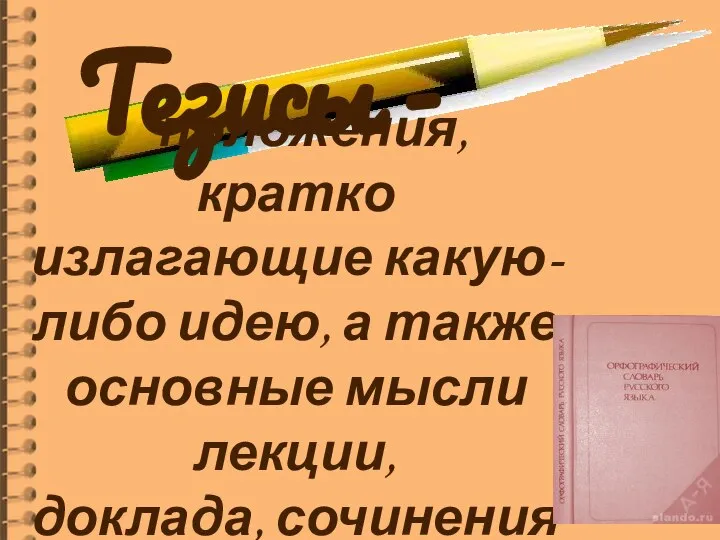 Тезисы - положения, кратко излагающие какую-либо идею, а также основные мысли лекции, доклада, сочинения