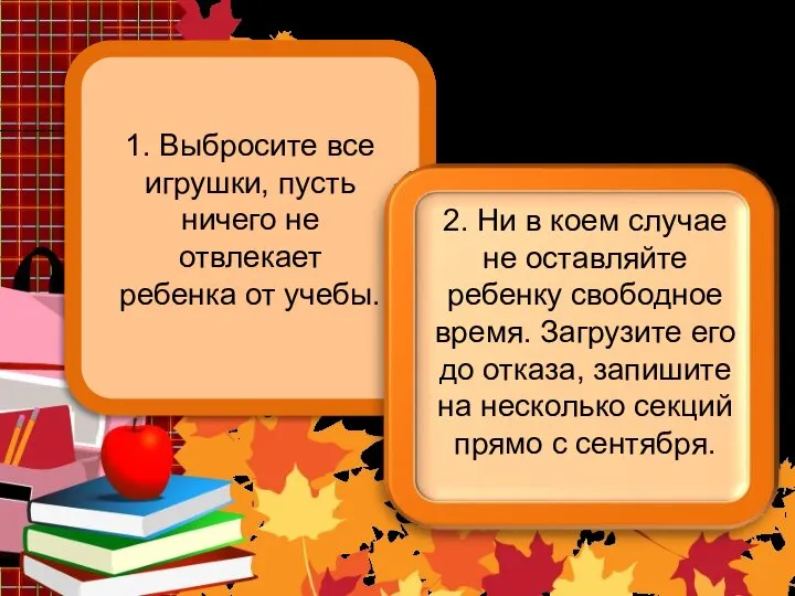 1. Выбросите все игрушки, пусть ничего не отвлекает ребенка от учебы.