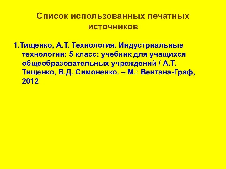 Список использованных печатных источников 1.Тищенко, А.Т. Технология. Индустриальные технологии: 5 класс: