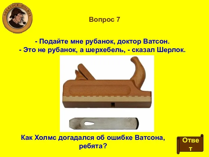 Вопрос 7 - Подайте мне рубанок, доктор Ватсон. - Это не