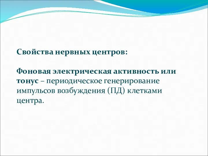 Свойства нервных центров: Фоновая электрическая активность или тонус – периодическое генерирование импульсов возбуждения (ПД) клетками центра.