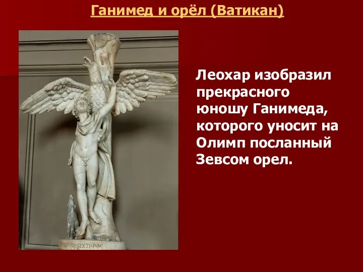 Ганимед и орёл (Ватикан) Леохар изобразил прекрасного юношу Ганимеда, которого уносит на Олимп посланный Зевсом орел.