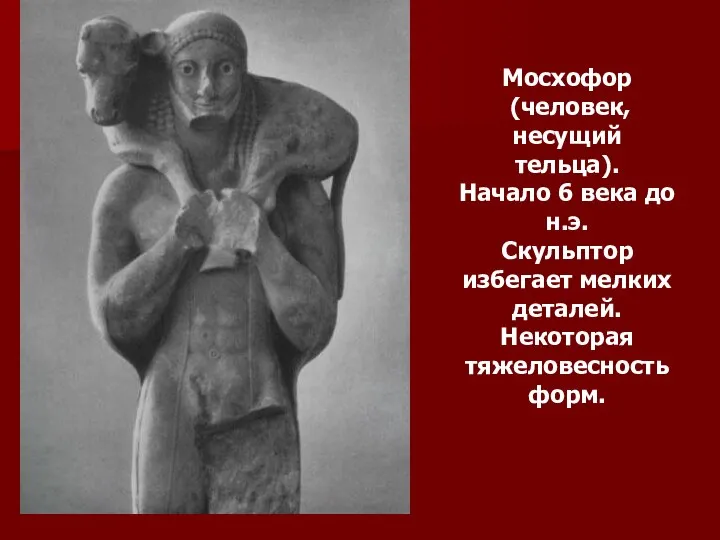 Мосхофор (человек, несущий тельца). Начало 6 века до н.э. Скульптор избегает мелких деталей. Некоторая тяжеловесность форм.