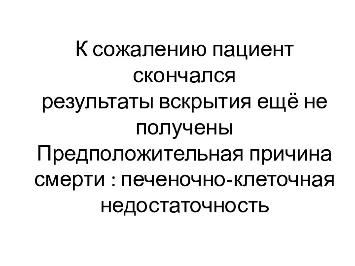 К сожалению пациент скончался результаты вскрытия ещё не получены Предположительная причина смерти : печеночно-клеточная недостаточность